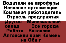 Водители на еврофуры › Название организации ­ Компания-работодатель › Отрасль предприятия ­ Другое › Минимальный оклад ­ 1 - Все города Работа » Вакансии   . Алтайский край,Камень-на-Оби г.